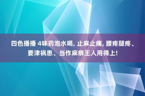 四色播播 4味药泡水喝， 止麻止痛， 腰疼腿疼、要津祸患、当作麻痹王人用得上!