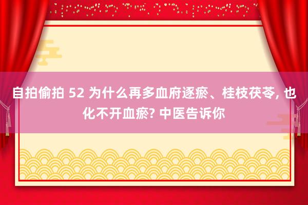 自拍偷拍 52 为什么再多血府逐瘀、桂枝茯苓， 也化不开血瘀? 中医告诉你