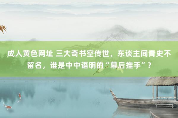 成人黄色网址 三大奇书空传世，东谈主间青史不留名，谁是中中语明的“幕后推手”？