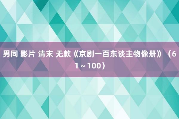 男同 影片 清末 无款《京剧一百东谈主物像册》（61～100）