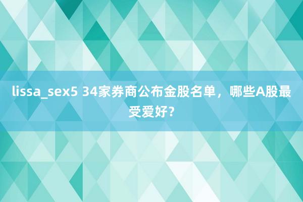 lissa_sex5 34家券商公布金股名单，哪些A股最受爱好？