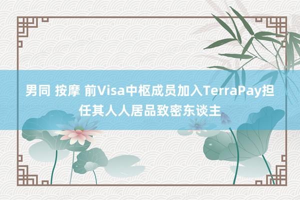 男同 按摩 前Visa中枢成员加入TerraPay担任其人人居品致密东谈主