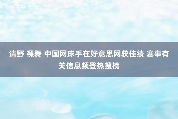 清野 裸舞 中国网球手在好意思网获佳绩 赛事有关信息频登热搜榜