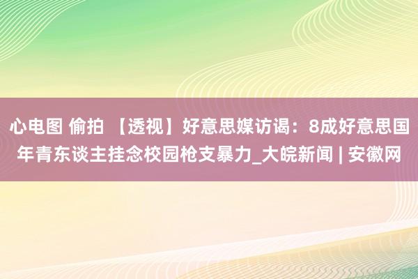 心电图 偷拍 【透视】好意思媒访谒：8成好意思国年青东谈主挂念校园枪支暴力_大皖新闻 | 安徽网