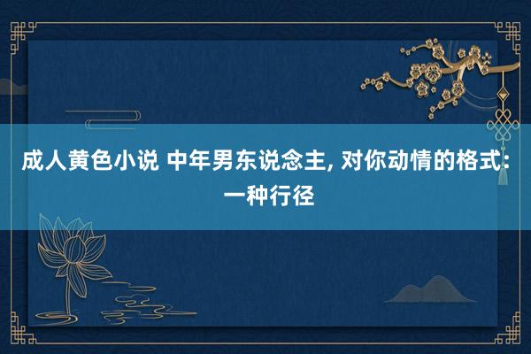 成人黄色小说 中年男东说念主， 对你动情的格式: 一种行径