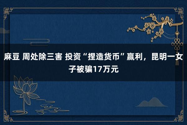 麻豆 周处除三害 投资“捏造货币”赢利，昆明一女子被骗17万元