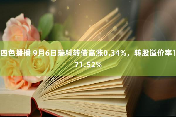 四色播播 9月6日瑞科转债高涨0.34%，转股溢价率171.52%