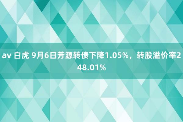 av 白虎 9月6日芳源转债下降1.05%，转股溢价率248.01%