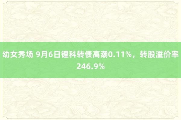 幼女秀场 9月6日锂科转债高潮0.11%，转股溢价率246.9%