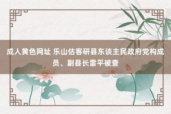 成人黄色网址 乐山估客研县东谈主民政府党构成员、副县长雷平被查