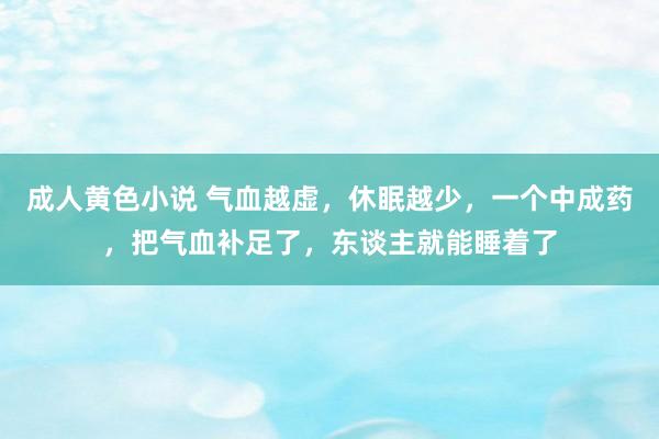 成人黄色小说 气血越虚，休眠越少，一个中成药，把气血补足了，东谈主就能睡着了