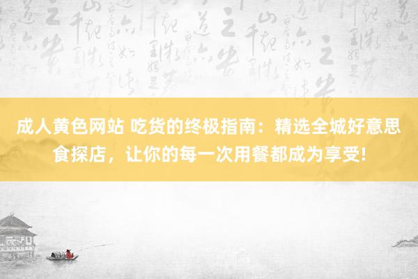 成人黄色网站 吃货的终极指南：精选全城好意思食探店，让你的每一次用餐都成为享受!