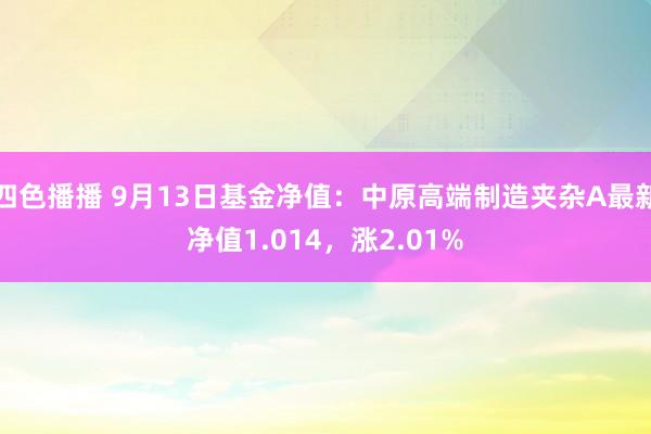 四色播播 9月13日基金净值：中原高端制造夹杂A最新净值1.014，涨2.01%