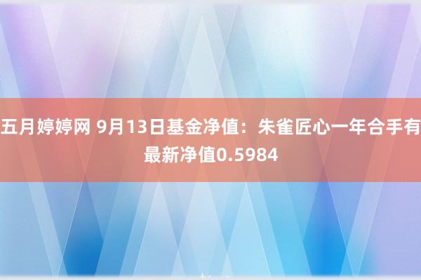 五月婷婷网 9月13日基金净值：朱雀匠心一年合手有最新净值0.5984