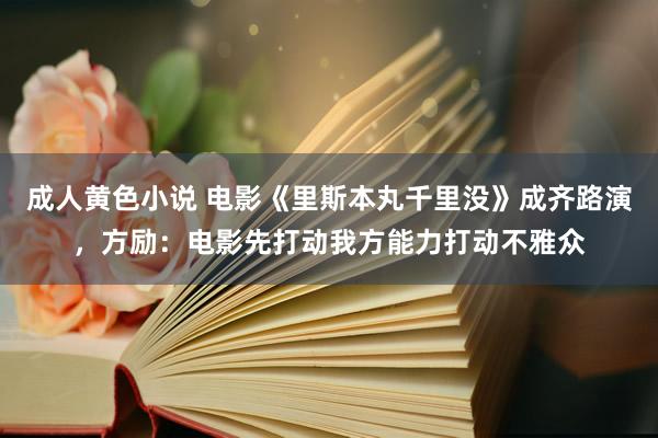 成人黄色小说 电影《里斯本丸千里没》成齐路演，方励：电影先打动我方能力打动不雅众