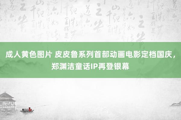 成人黄色图片 皮皮鲁系列首部动画电影定档国庆，郑渊洁童话IP再登银幕