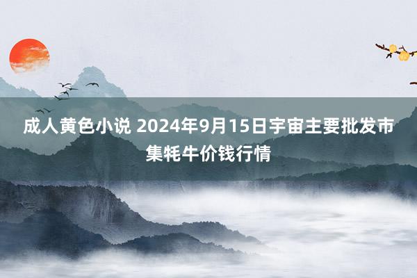 成人黄色小说 2024年9月15日宇宙主要批发市集牦牛价钱行情