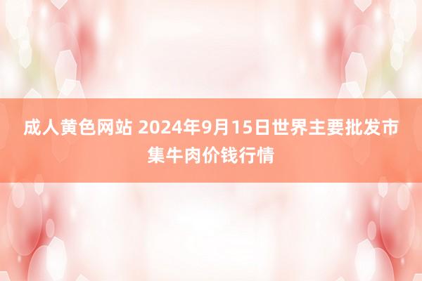 成人黄色网站 2024年9月15日世界主要批发市集牛肉价钱行情