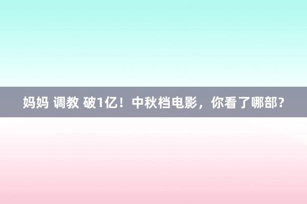 妈妈 调教 破1亿！中秋档电影，你看了哪部？