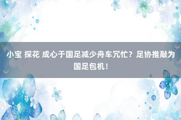 小宝 探花 成心于国足减少舟车冗忙？足协推敲为国足包机！