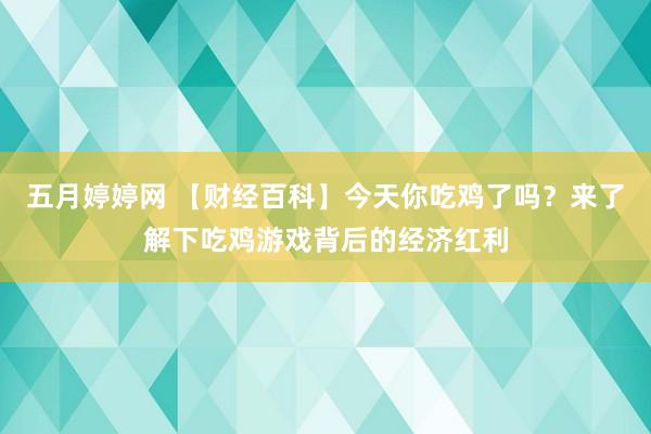 五月婷婷网 【财经百科】今天你吃鸡了吗？来了解下吃鸡游戏背后的经济红利