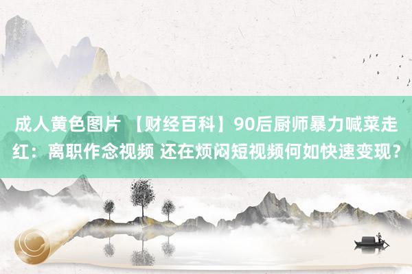 成人黄色图片 【财经百科】90后厨师暴力喊菜走红：离职作念视频 还在烦闷短视频何如快速变现？