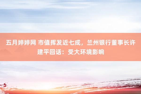 五月婷婷网 市值挥发近七成，兰州银行董事长许建平回话：受大环境影响