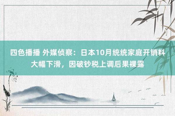 四色播播 外媒侦察：日本10月统统家庭开销料大幅下滑，因破钞税上调后果裸露