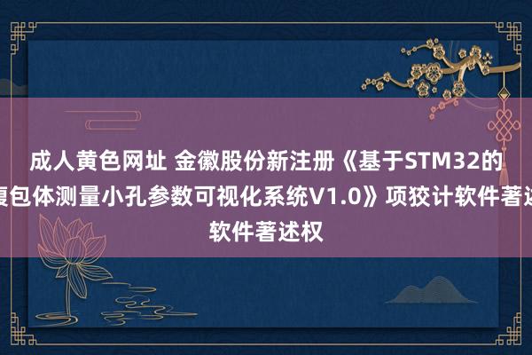 成人黄色网址 金徽股份新注册《基于STM32的空腹包体测量小孔参数可视化系统V1.0》项狡计软件著述权