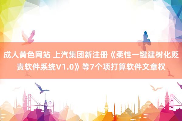 成人黄色网站 上汽集团新注册《柔性一键建树化贬责软件系统V1.0》等7个项打算软件文章权