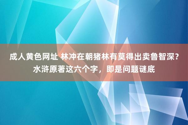 成人黄色网址 林冲在朝猪林有莫得出卖鲁智深？水浒原著这六个字，即是问题谜底