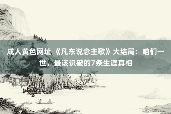 成人黄色网址 《凡东说念主歌》大结局：咱们一世，最该识破的7条生涯真相