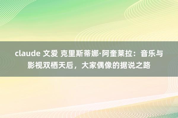 claude 文爱 克里斯蒂娜·阿奎莱拉：音乐与影视双栖天后，大家偶像的据说之路