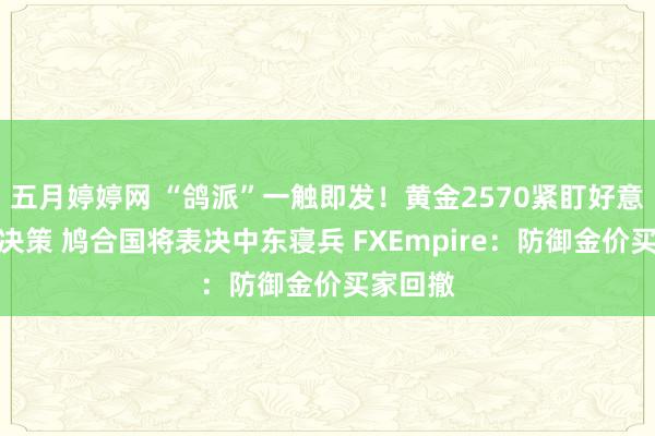 五月婷婷网 “鸽派”一触即发！黄金2570紧盯好意思联储决策 鸠合国将表决中东寝兵 FXEmpire：防御金价买家回撤