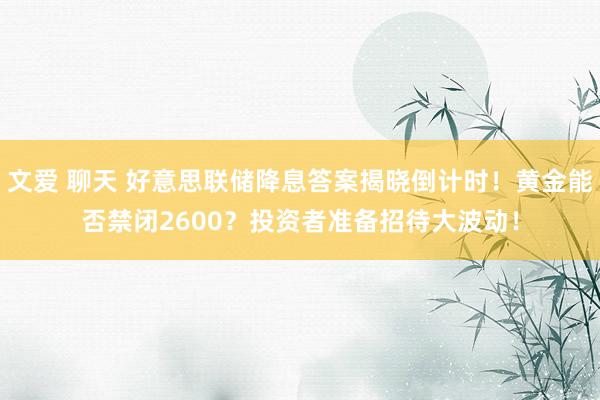 文爱 聊天 好意思联储降息答案揭晓倒计时！黄金能否禁闭2600？投资者准备招待大波动！