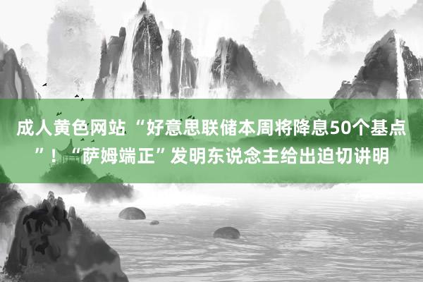 成人黄色网站 “好意思联储本周将降息50个基点”！“萨姆端正”发明东说念主给出迫切讲明