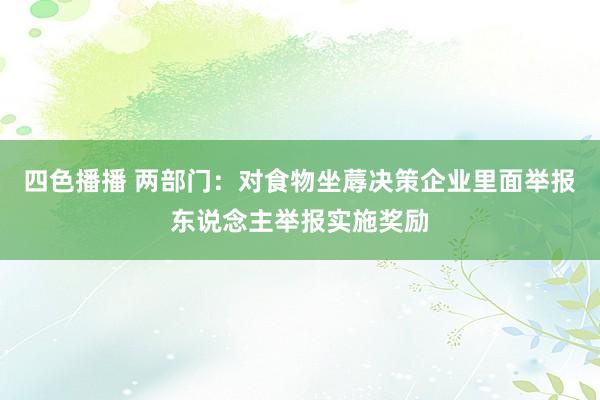 四色播播 两部门：对食物坐蓐决策企业里面举报东说念主举报实施奖励