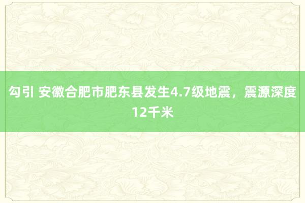 勾引 安徽合肥市肥东县发生4.7级地震，震源深度12千米