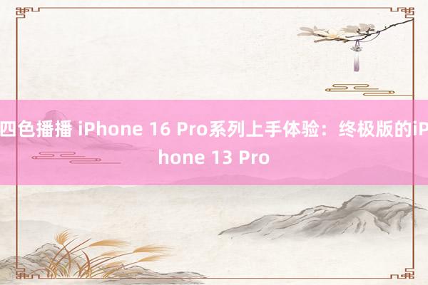 四色播播 iPhone 16 Pro系列上手体验：终极版的iPhone 13 Pro