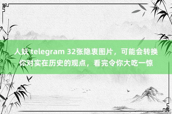 人妖 telegram 32张隐衷图片，可能会转换你对实在历史的观点，看完令你大吃一惊