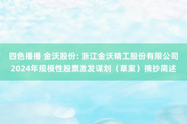 四色播播 金沃股份: 浙江金沃精工股份有限公司2024年规模性股票激发谋划（草案）摘抄简述