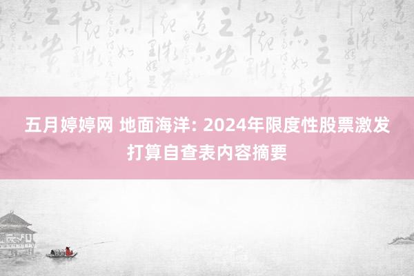 五月婷婷网 地面海洋: 2024年限度性股票激发打算自查表内容摘要