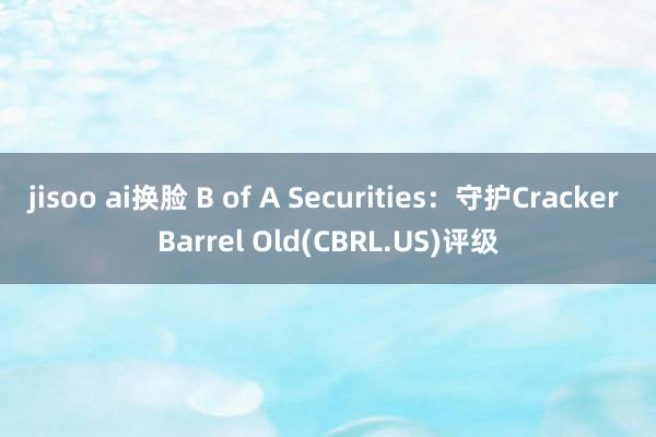 jisoo ai换脸 B of A Securities：守护Cracker Barrel Old(CBRL.US)评级