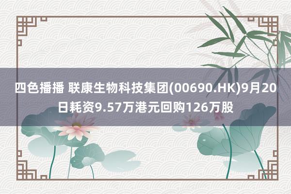 四色播播 联康生物科技集团(00690.HK)9月20日耗资9.57万港元回购126万股