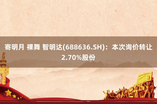 寄明月 裸舞 智明达(688636.SH)：本次询价转让2.70%股份