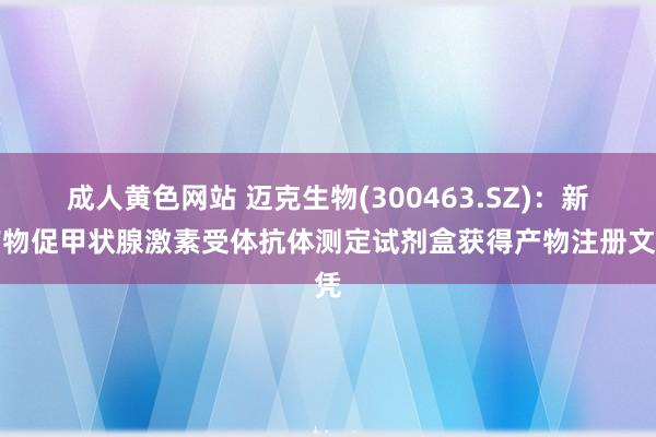 成人黄色网站 迈克生物(300463.SZ)：新产物促甲状腺激素受体抗体测定试剂盒获得产物注册文凭