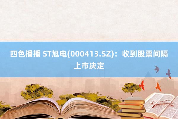 四色播播 ST旭电(000413.SZ)：收到股票间隔上市决定