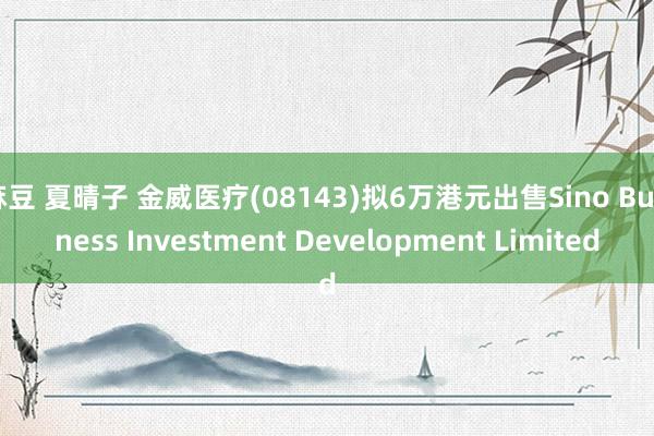 麻豆 夏晴子 金威医疗(08143)拟6万港元出售Sino Business Investment Development Limited