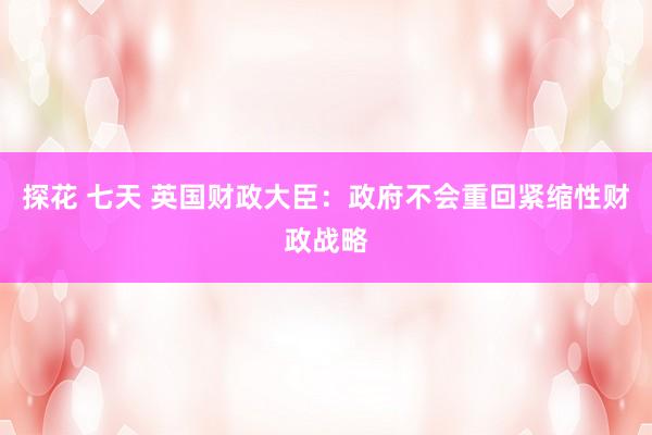 探花 七天 英国财政大臣：政府不会重回紧缩性财政战略