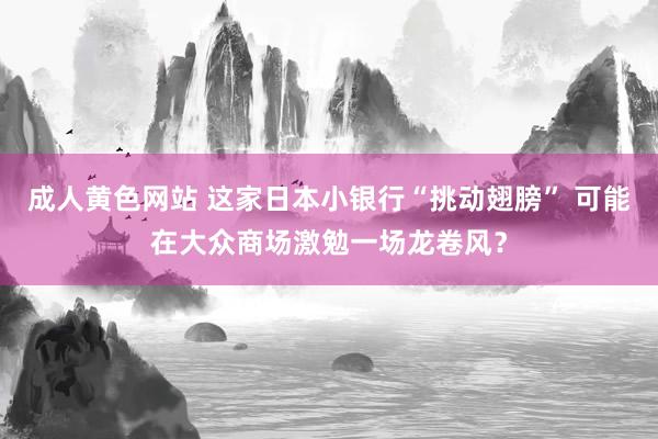 成人黄色网站 这家日本小银行“挑动翅膀” 可能在大众商场激勉一场龙卷风？